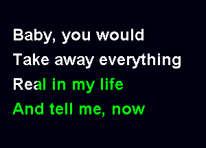 Baby, you would
Take away everything

Real in my life
And tell me, now