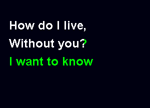 How do I live,
Without you?

I want to know