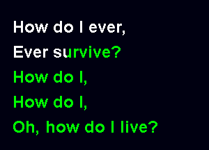 How do I ever,
Ever survive?

How do I,
How do I,
Oh, how do I live?