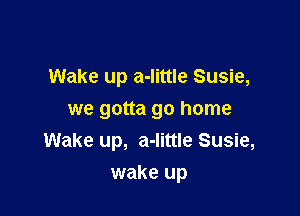 Wake up a-Iittle Susie,
we gotta go home
Wake up, a-Iittle Susie,

wake up