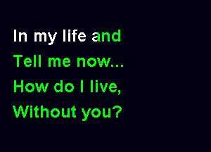 In my life and
Tell me now...

How do I live,
Without you?