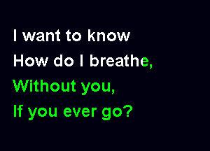 I want to know
How do I breathe,

Without you,
If you ever go?