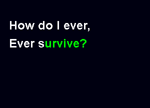How do I ever,
Ever survive?