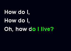 How do I,
How do I,

Oh, how do I live?