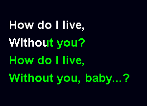 How do I live,
Without you?

How do I live,
Without you, baby...?