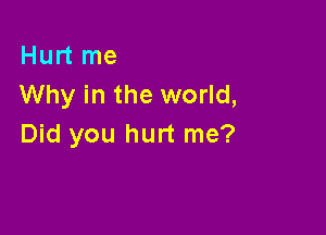 Hurt me
Why in the world,

Did you hurt me?