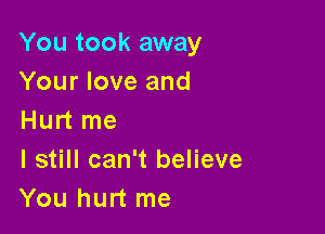 You took away
Your love and

Hurt me
I still can't believe
You hurt me