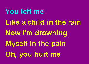 You left me
Like a child in the rain

Now I'm drowning
Myself in the pain
Oh, you hurt me