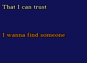 That I can trust

I wanna find someone