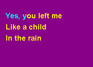 Yes, you left me
Like a child

In the rain