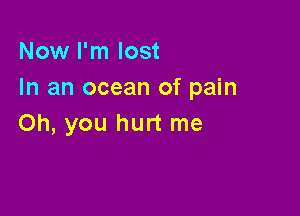 Now I'm lost
In an ocean of pain

Oh, you hurt me