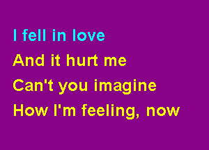 lfell in love
And it hurt me

Can't you imagine
How I'm feeling, now