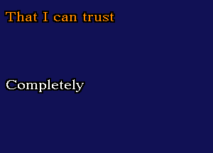 That I can trust

Completely