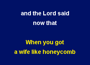 and the Lord said
now that

When you got
a wife like honeycomb