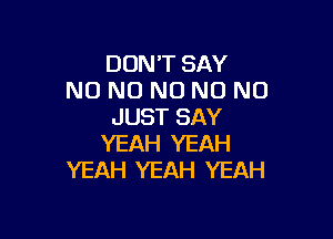 DON'T SAY
NO NO NO N0 N0
JUST SAY

YEAH YEAH
YEAH YEAH YEAH