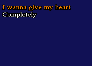 I wanna give my heart
Completely