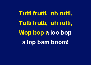 Tutti frutti, oh rutti,
Tutti frutti, oh rutti,

Wop bop a loo bop
a lap bam boom!