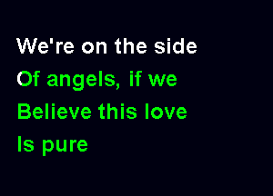 We're on the side
Of angels, if we

Believe this love
ls pure