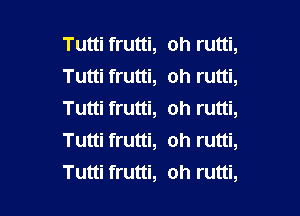 Tutti frutti,
Tutti frutti,

Tutti frutti,
Tutti frutti
Tutti frutti,

oh rutti,
oh rutti,
oh rutti,
oh rutti,
oh rutti,