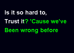 Is it so hard to,
Trust it? 'Cause we've

Been wrong before