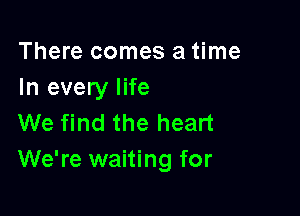 There comes a time
In every life

We find the heart
We're waiting for