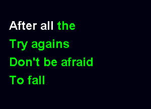 After all the
Try agains

Don't be afraid
To fall