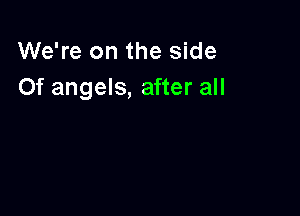 We're on the side
Of angels, after all
