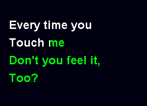 Every time you
Touchlne

Don't you feel it,
Too?