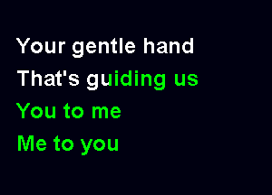 Your gentle hand
That's guiding us

You to me
Me to you