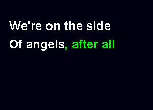 We're on the side
Of angels, after all