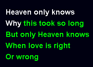 Heaven only knows
Why this took so long

But only Heaven knows
When love is right
Or wrong
