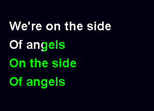 We're on the side
Of angels

On the side
Of angels