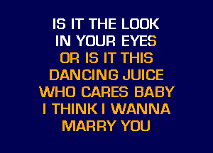 IS IT THE LOOK
IN YOUR EYES
OR IS IT THIS
DANCING JUICE
WHO CARES BABY
I THINKI WANNA

MAR RY YOU I