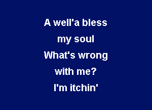 A well'a bless
my soul

What's wrong

with me?
I'm itchin'