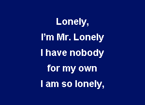 Lonely,
Pm Mr. Lonely
l have nobody
for my own

I am so lonely,