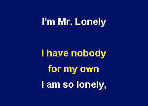 Pm Mr. Lonely

l have nobody
for my own

I am so lonely,