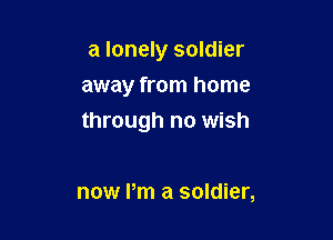 a lonely soldier
away from home

through no wish

now I'm a soldier,