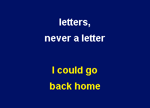 letters,
never a letter

I could go
back home