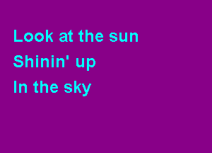 Look at the sun
Shinin' up

In the sky