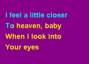 I feel a little closer
To heaven, baby

When I look into
Your eyes