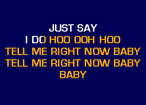 JUST SAY
I DO HUD OOH HUD
TELL ME RIGHT NOW BABY
TELL ME RIGHT NOW BABY
BABY