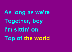 As long as we're
Together, boy

I'm sittin' on
Top of the world