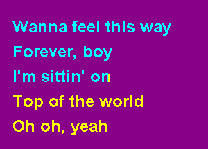 Wanna feel this way
Forever, boy

I'm sittin' on
Top of the world
Oh oh, yeah