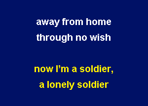 away from home
through no wish

now Pm a soldier,

a lonely soldier