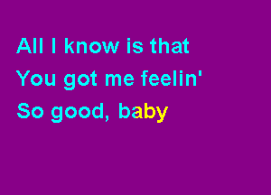 All I know is that
You got me feelin'

So good, baby