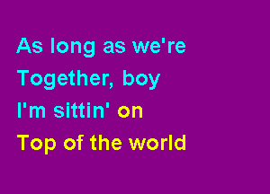 As long as we're
Together, boy

I'm sittin' on
Top of the world