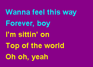 Wanna feel this way
Forever, boy

I'm sittin' on
Top of the world
Oh oh, yeah