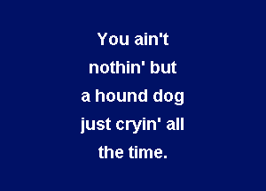 You ain't
nothin' but

a hound dog
just cryin' all
the time.