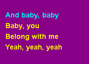 And baby, baby
Baby,you

Belong with me
Yeah, yeah, yeah