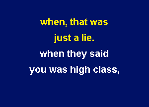 when, that was
just a lie.

when they said

you was high class,